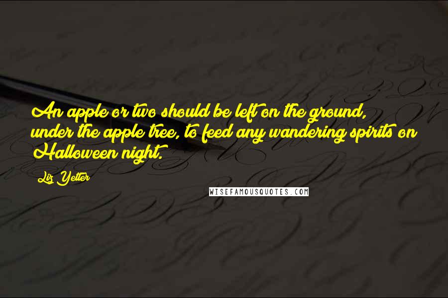 Liz Yetter quotes: An apple or two should be left on the ground, under the apple tree, to feed any wandering spirits on Halloween night.