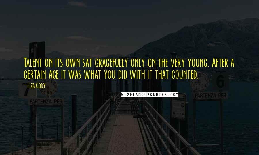 Liza Cody quotes: Talent on its own sat gracefully only on the very young. After a certain age it was what you did with it that counted.