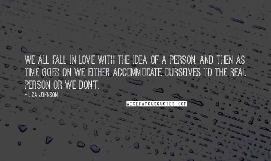 Liza Johnson quotes: We all fall in love with the idea of a person, and then as time goes on we either accommodate ourselves to the real person or we don't.