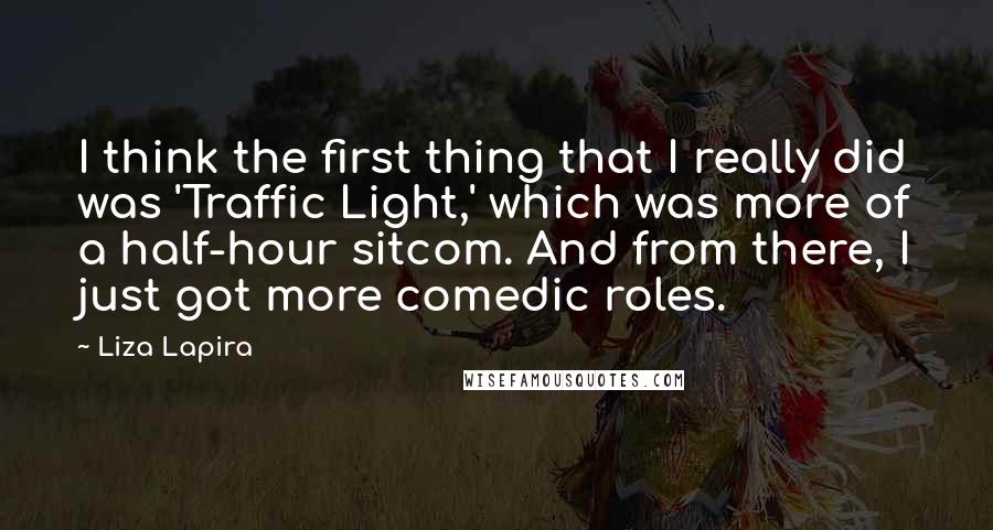 Liza Lapira quotes: I think the first thing that I really did was 'Traffic Light,' which was more of a half-hour sitcom. And from there, I just got more comedic roles.