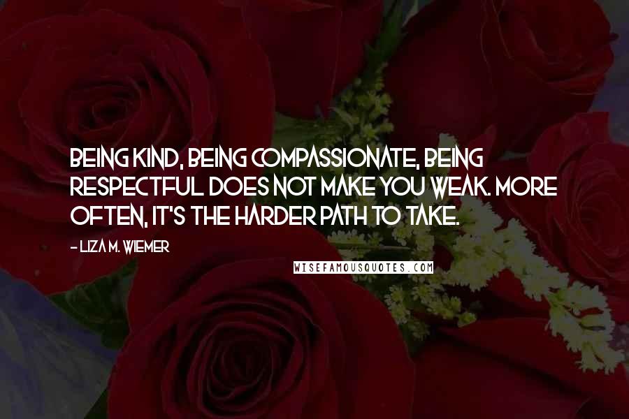 Liza M. Wiemer quotes: Being kind, being compassionate, being respectful does not make you weak. More often, it's the harder path to take.