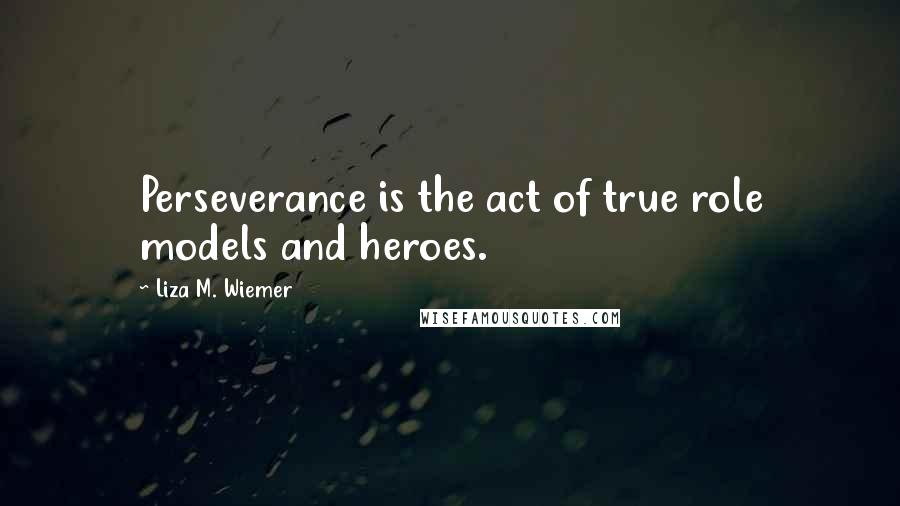 Liza M. Wiemer quotes: Perseverance is the act of true role models and heroes.