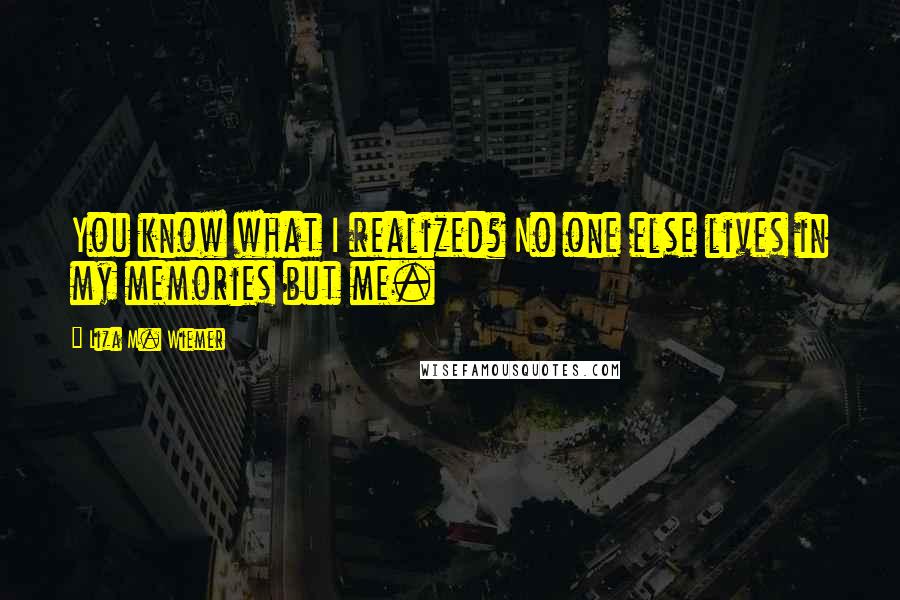 Liza M. Wiemer quotes: You know what I realized? No one else lives in my memories but me.