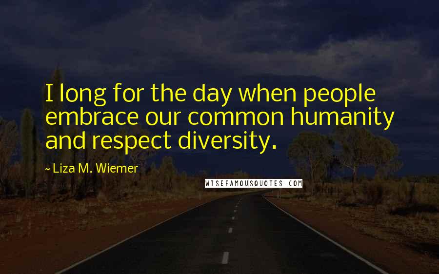 Liza M. Wiemer quotes: I long for the day when people embrace our common humanity and respect diversity.