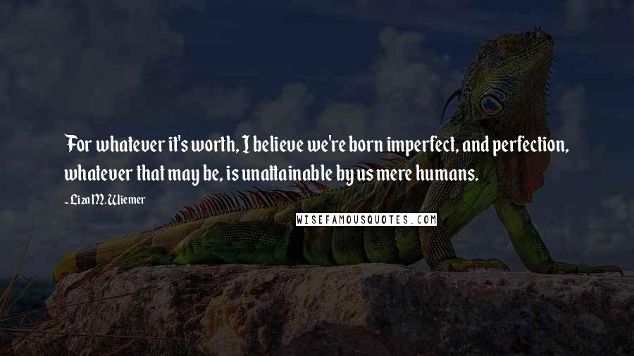 Liza M. Wiemer quotes: For whatever it's worth, I believe we're born imperfect, and perfection, whatever that may be, is unattainable by us mere humans.
