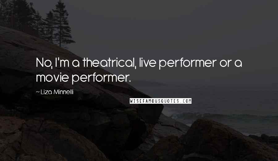 Liza Minnelli quotes: No, I'm a theatrical, live performer or a movie performer.