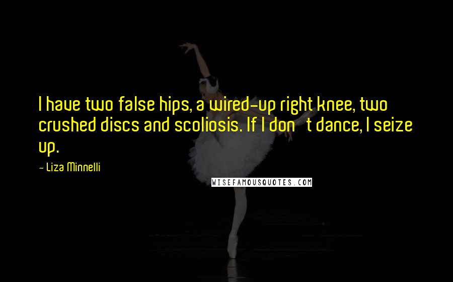 Liza Minnelli quotes: I have two false hips, a wired-up right knee, two crushed discs and scoliosis. If I don't dance, I seize up.