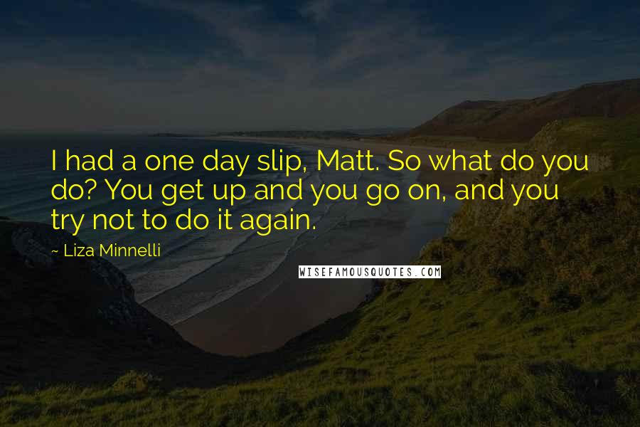 Liza Minnelli quotes: I had a one day slip, Matt. So what do you do? You get up and you go on, and you try not to do it again.
