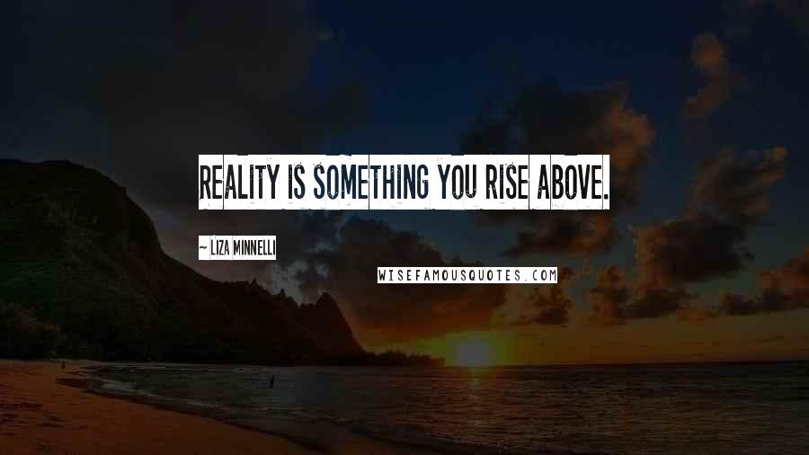 Liza Minnelli quotes: Reality is something you rise above.