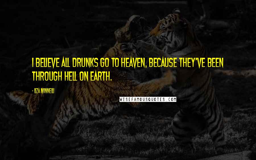 Liza Minnelli quotes: I believe all drunks go to heaven, because they've been through hell on Earth. Liza Minnelli quotes: I believe all drunks go to heaven, because they've been through hell on Earth.