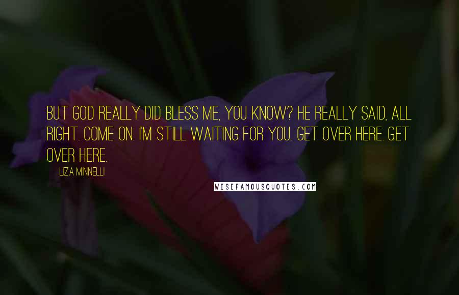 Liza Minnelli quotes: But God really did bless me, you know? He really said, All right. Come on. I'm still waiting for you. Get over here. Get over here.