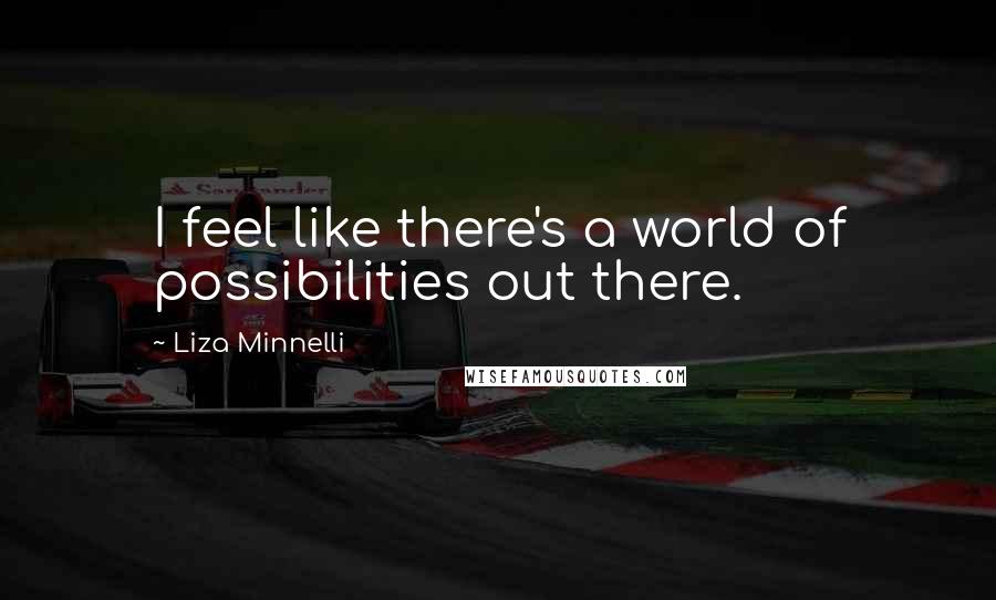 Liza Minnelli quotes: I feel like there's a world of possibilities out there. Liza Minnelli quotes: I feel like there's a world of possibilities out there.