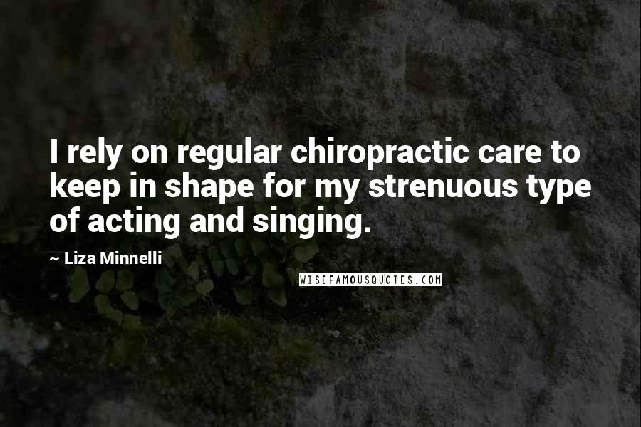 Liza Minnelli quotes: I rely on regular chiropractic care to keep in shape for my strenuous type of acting and singing.