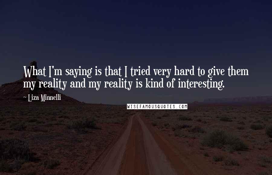 Liza Minnelli quotes: What I'm saying is that I tried very hard to give them my reality and my reality is kind of interesting.