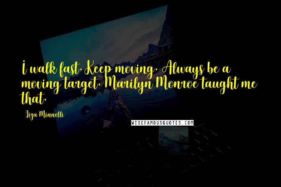 Liza Minnelli quotes: I walk fast. Keep moving. Always be a moving target. Marilyn Monroe taught me that. Liza Minnelli quotes: I walk fast. Keep moving. Always be a moving target. Marilyn Monroe taught me that.