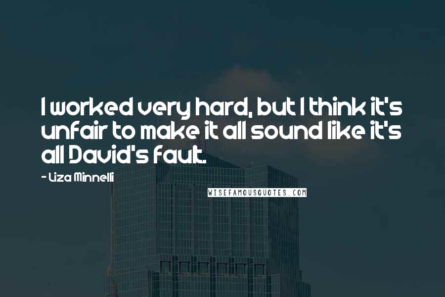 Liza Minnelli quotes: I worked very hard, but I think it's unfair to make it all sound like it's all David's fault. Liza Minnelli quotes: I worked very hard, but I think it's unfair to make it all sound like it's all David's fault.