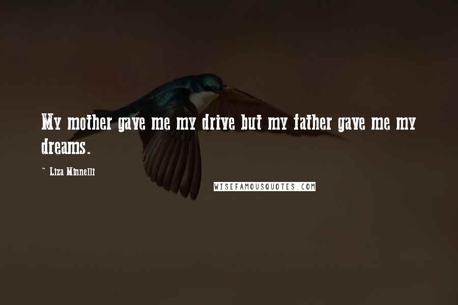 Liza Minnelli quotes: My mother gave me my drive but my father gave me my dreams. Liza Minnelli quotes: My mother gave me my drive but my father gave me my dreams.