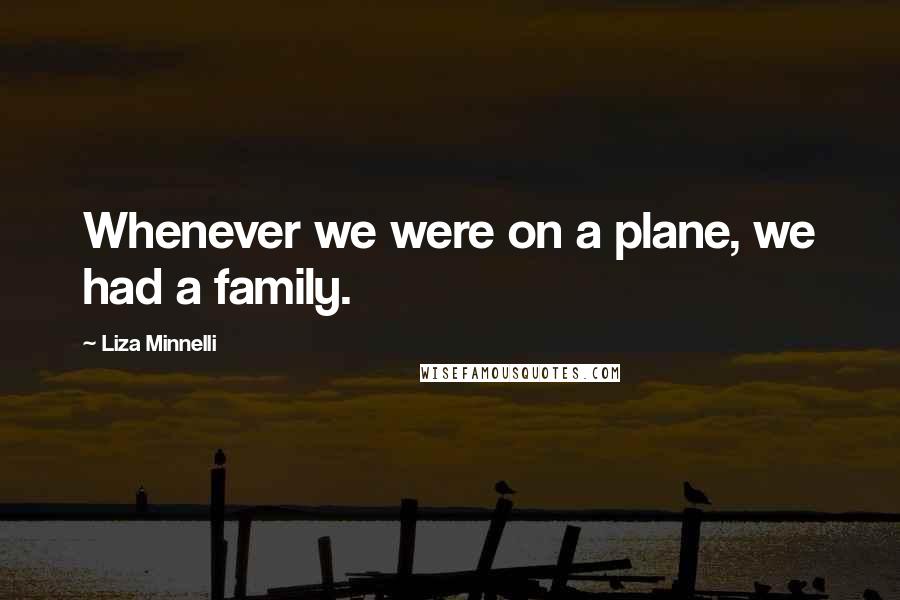 Liza Minnelli quotes: Whenever we were on a plane, we had a family.