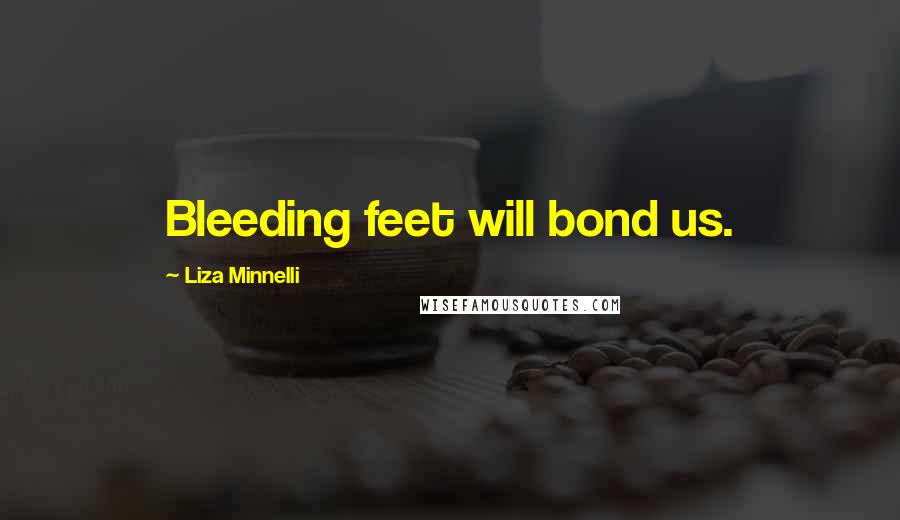 Liza Minnelli quotes: Bleeding feet will bond us.