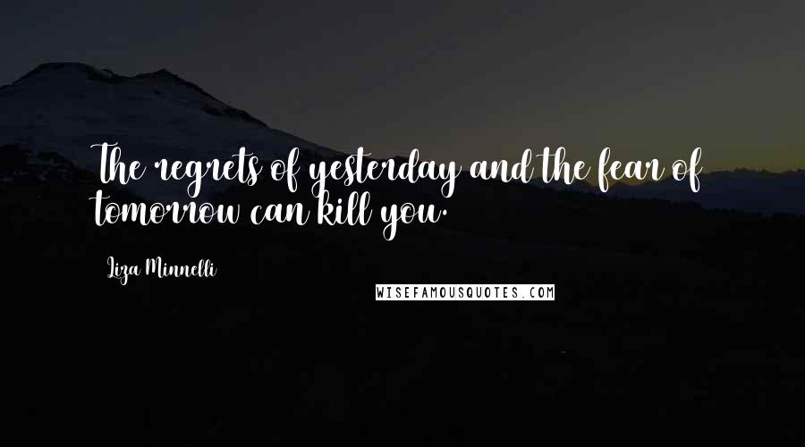 Liza Minnelli quotes: The regrets of yesterday and the fear of tomorrow can kill you.