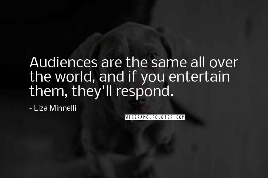 Liza Minnelli quotes: Audiences are the same all over the world, and if you entertain them, they'll respond.