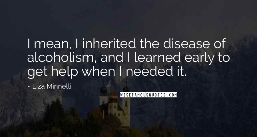 Liza Minnelli quotes: I mean, I inherited the disease of alcoholism, and I learned early to get help when I needed it. Liza Minnelli quotes: I mean, I inherited the disease of alcoholism, and I learned early to get help when I needed it.