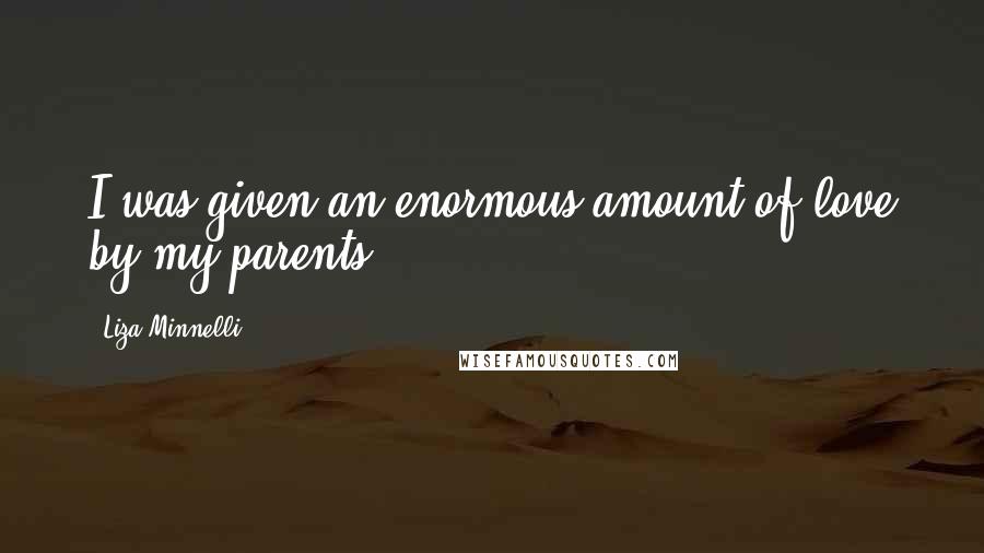Liza Minnelli quotes: I was given an enormous amount of love by my parents. Liza Minnelli quotes: I was given an enormous amount of love by my parents.