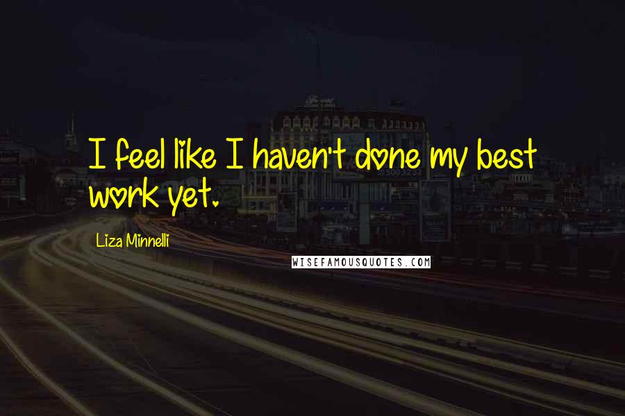 Liza Minnelli quotes: I feel like I haven't done my best work yet.