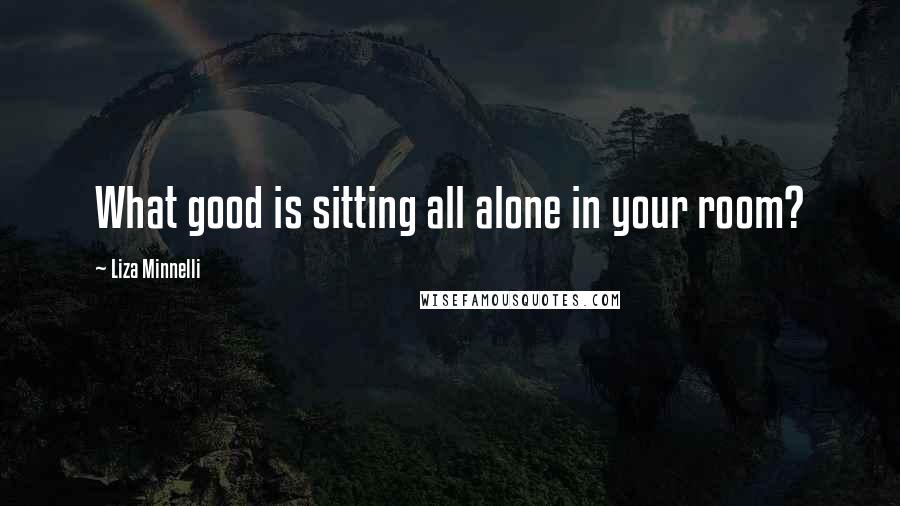 Liza Minnelli quotes: What good is sitting all alone in your room?