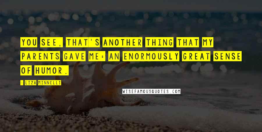Liza Minnelli quotes: You see, that's another thing that my parents gave me: an enormously great sense of humor.