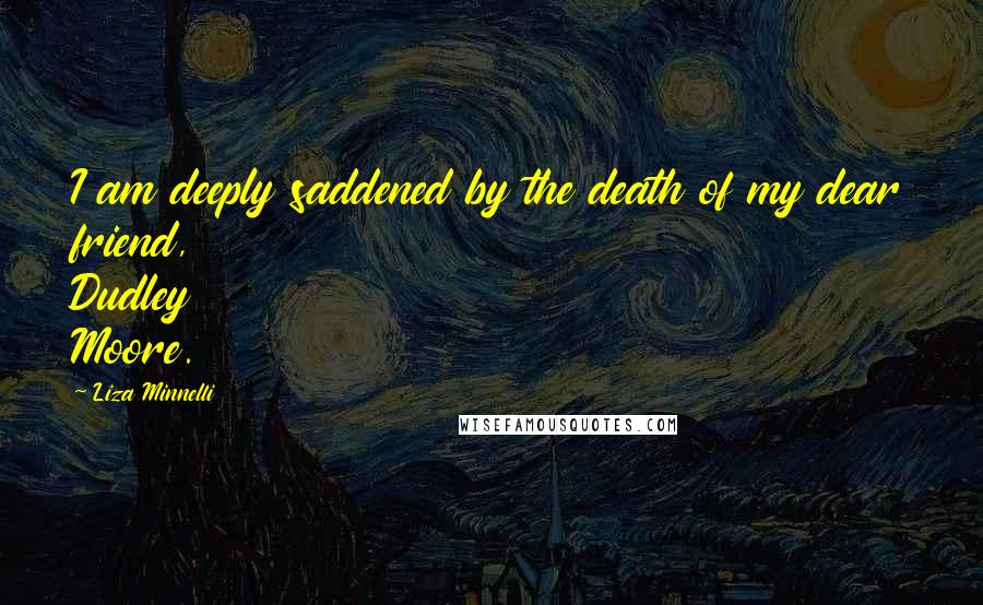 Liza Minnelli quotes: I am deeply saddened by the death of my dear friend, Dudley Moore.
