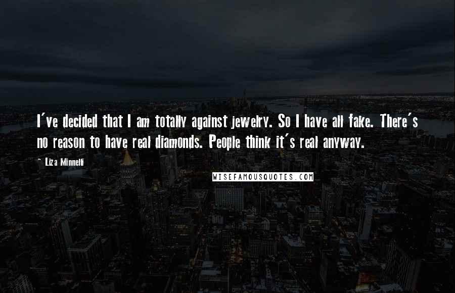 Liza Minnelli quotes: I've decided that I am totally against jewelry. So I have all fake. There's no reason to have real diamonds. People think it's real anyway.