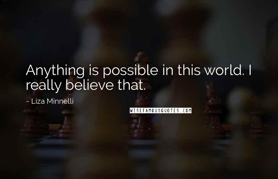 Liza Minnelli quotes: Anything is possible in this world. I really believe that.