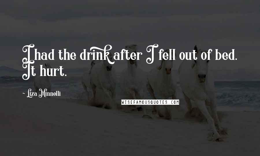 Liza Minnelli quotes: I had the drink after I fell out of bed. It hurt.
