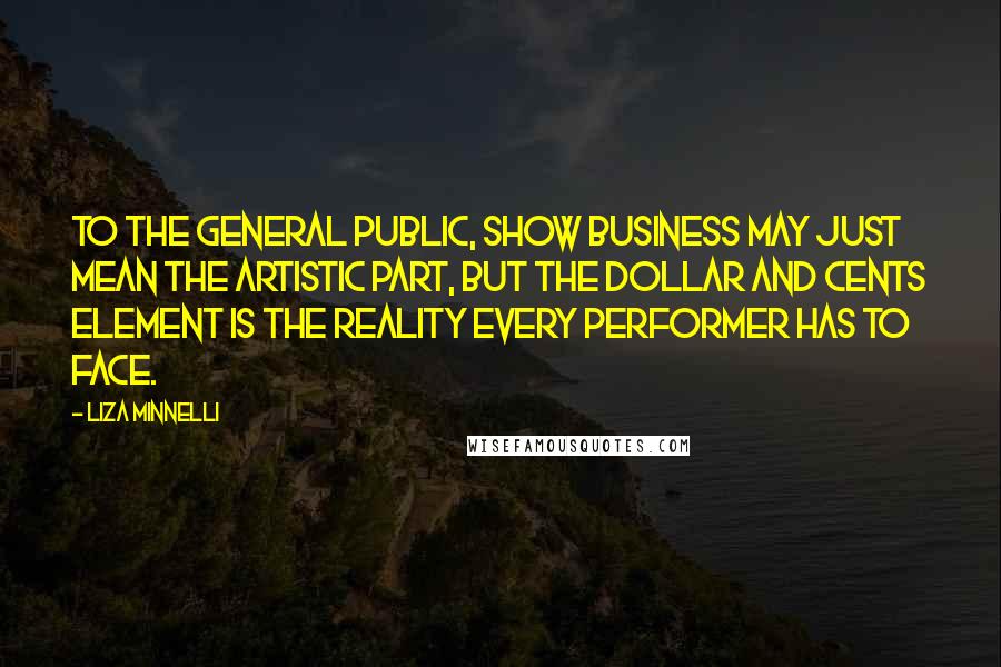 Liza Minnelli quotes: To the general public, show business may just mean the artistic part, but the dollar and cents element is the reality every performer has to face. Liza Minnelli quotes: To the general public, show business may just mean the artistic part, but the dollar and cents element is the reality every performer has to face.