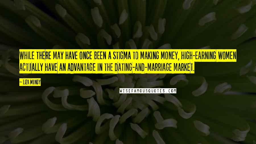 Liza Mundy quotes: While there may have once been a stigma to making money, high-earning women actually have an advantage in the dating-and-marriage market.