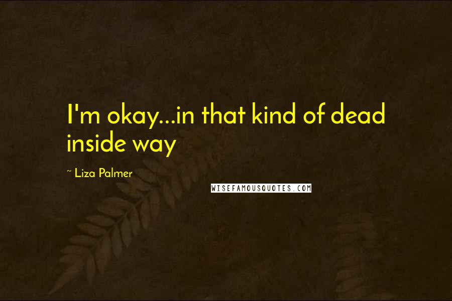 Liza Palmer quotes: I'm okay...in that kind of dead inside way Liza Palmer quotes: I'm okay...in that kind of dead inside way