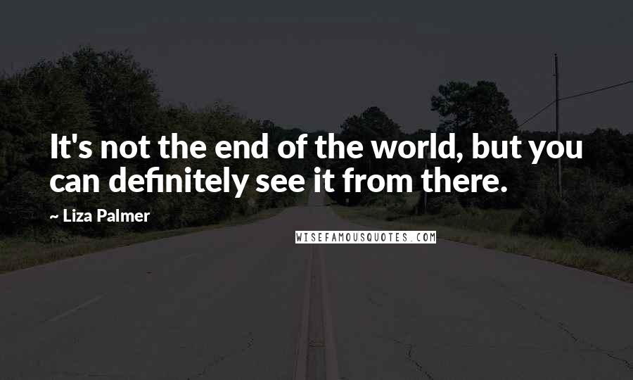 Liza Palmer quotes: It's not the end of the world, but you can definitely see it from there. Liza Palmer quotes: It's not the end of the world, but you can definitely see it from there.