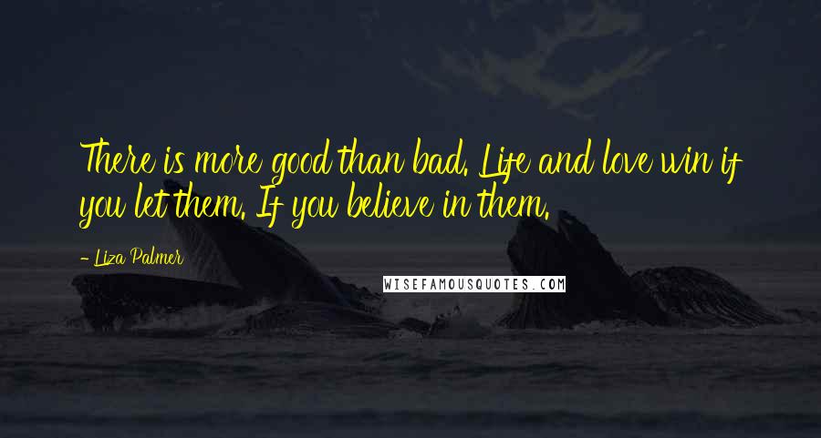 Liza Palmer quotes: There is more good than bad. Life and love win if you let them. If you believe in them. Liza Palmer quotes: There is more good than bad. Life and love win if you let them. If you believe in them.