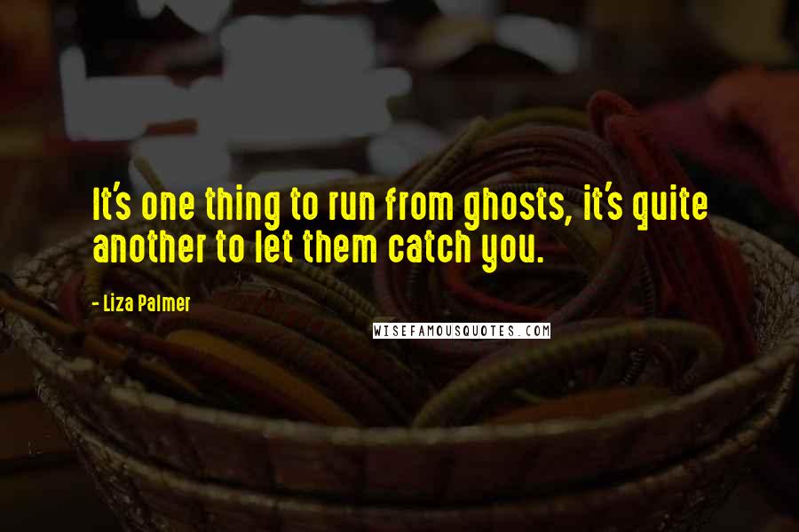 Liza Palmer quotes: It's one thing to run from ghosts, it's quite another to let them catch you. Liza Palmer quotes: It's one thing to run from ghosts, it's quite another to let them catch you.