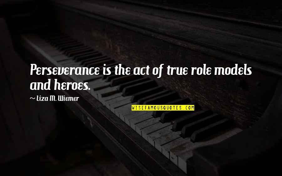 Liza's Quotes By Liza M. Wiemer: Perseverance is the act of true role models