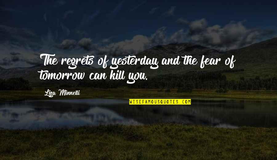 Liza's Quotes By Liza Minnelli: The regrets of yesterday and the fear of