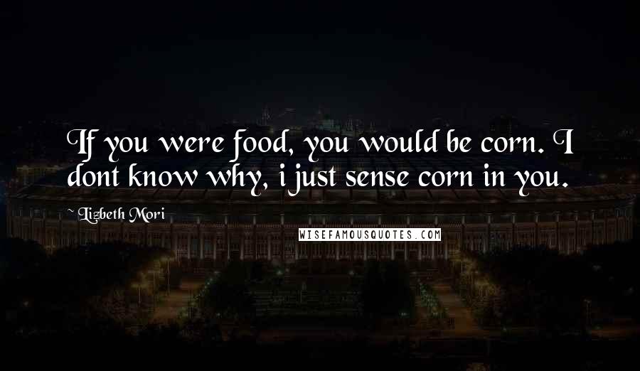 Lizbeth Mori quotes: If you were food, you would be corn. I dont know why, i just sense corn in you.