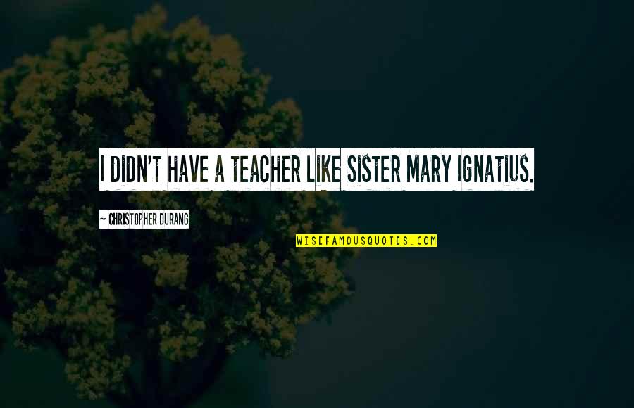 Lizeth Hernandez Quotes By Christopher Durang: I didn't have a teacher like Sister Mary Lizeth Hernandez Quotes By Christopher Durang: I didn't have a teacher like Sister Mary