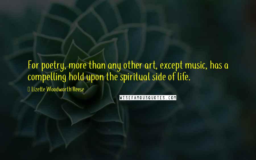 Lizette Woodworth Reese quotes: For poetry, more than any other art, except music, has a compelling hold upon the spiritual side of life.