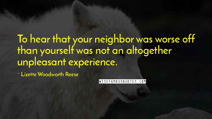 Lizette Woodworth Reese quotes: To hear that your neighbor was worse off than yourself was not an altogether unpleasant experience.