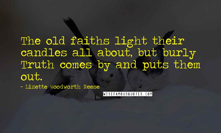 Lizette Woodworth Reese quotes: The old faiths light their candles all about, but burly Truth comes by and puts them out.