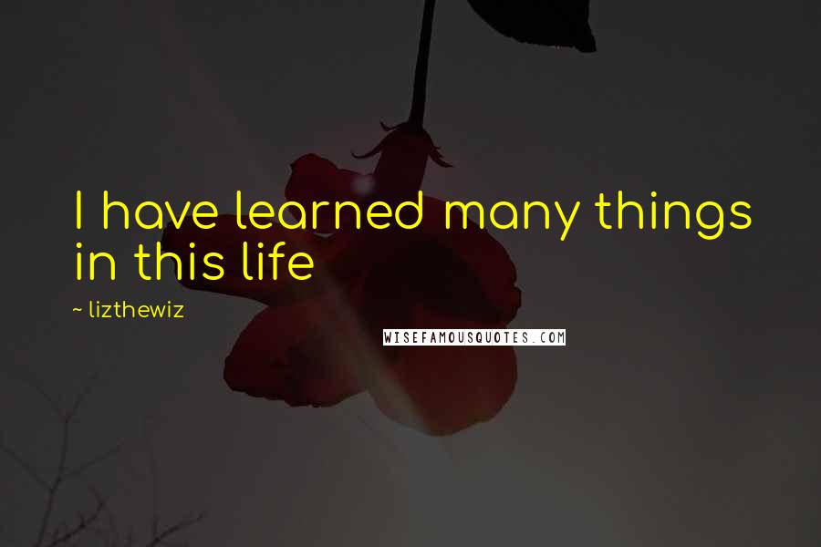 Lizthewiz quotes: I have learned many things in this life