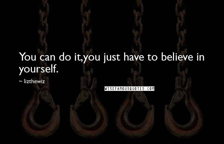 Lizthewiz quotes: You can do it,you just have to believe in yourself.