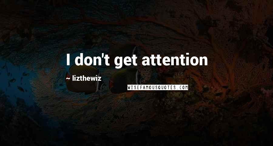 Lizthewiz quotes: I don't get attention